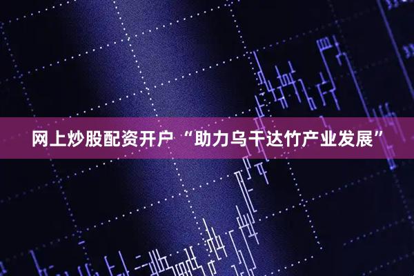 网上炒股配资开户 “助力乌干达竹产业发展”