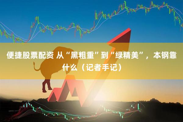 便捷股票配资 从“黑粗重”到“绿精美”，本钢靠什么（记者手记）