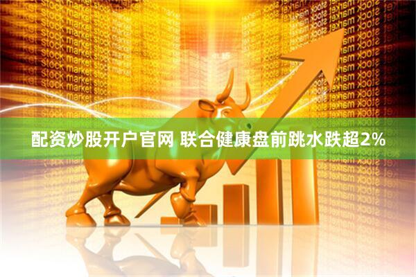 配资炒股开户官网 联合健康盘前跳水跌超2%