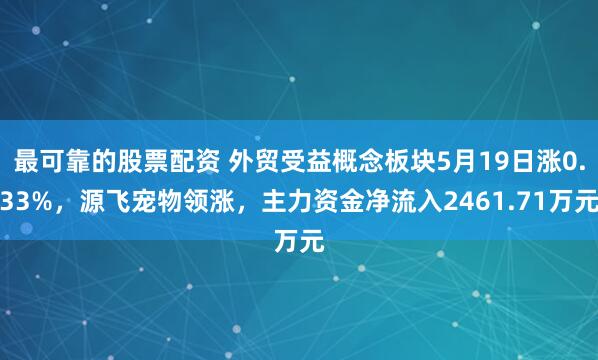 最可靠的股票配资 外贸受益概念板块5月19日涨0.33%，源飞宠物领涨，主力资金净流入2461.71万元