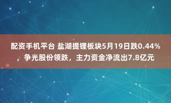 配资手机平台 盐湖提锂板块5月19日跌0.44%，争光股份领跌，主力资金净流出7.8亿元