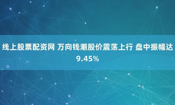 线上股票配资网 万向钱潮股价震荡上行 盘中振幅达9.45%