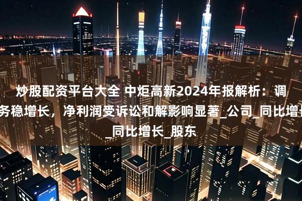 炒股配资平台大全 中炬高新2024年报解析：调味品业务稳增长，净利润受诉讼和解影响显著_公司_同比增长_股东