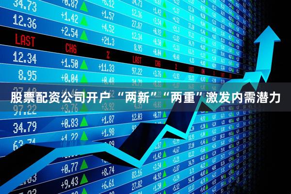 股票配资公司开户 “两新”“两重”激发内需潜力