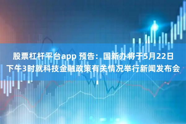 股票杠杆平台app 预告：国新办将于5月22日下午3时就科技金融政策有关情况举行新闻发布会
