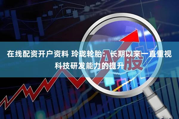 在线配资开户资料 玲珑轮胎：长期以来一直重视科技研发能力的提升