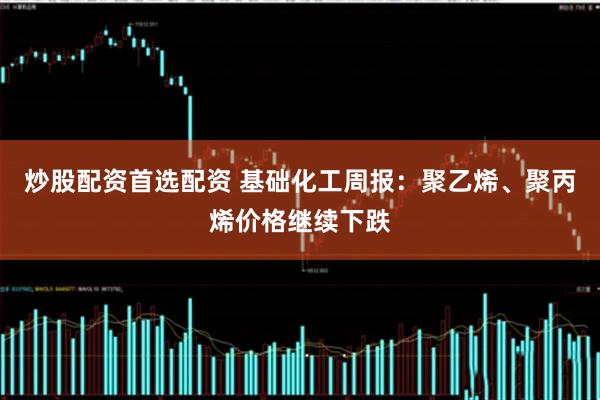 炒股配资首选配资 基础化工周报：聚乙烯、聚丙烯价格继续下跌