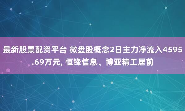 最新股票配资平台 微盘股概念2日主力净流入4595.69万元, 恒锋信息、博亚精工居前
