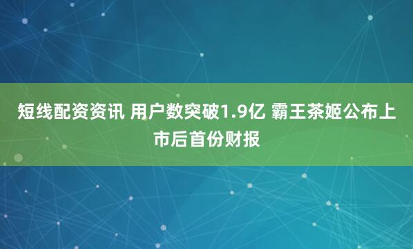 短线配资资讯 用户数突破1.9亿 霸王茶姬公布上市后首份财报