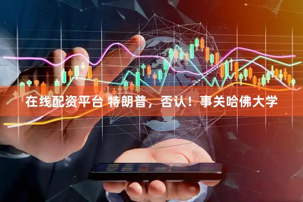 在线配资平台 特朗普，否认！事关哈佛大学