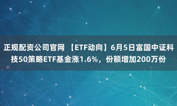 正规配资公司官网 【ETF动向】6月5日富国中证科技50策略ETF基金涨1.6%，份额增加200万份