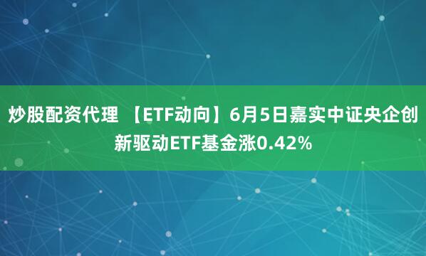 炒股配资代理 【ETF动向】6月5日嘉实中证央企创新驱动ETF基金涨0.42%