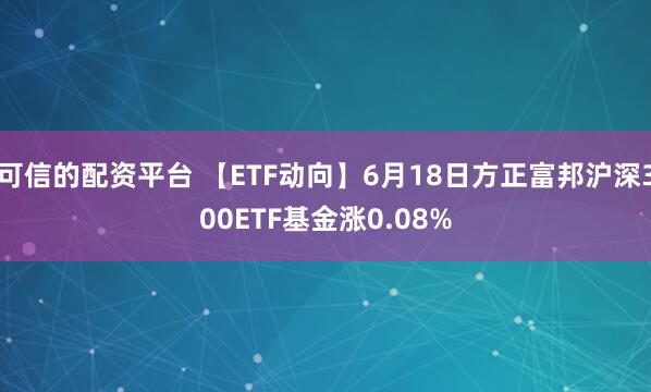 可信的配资平台 【ETF动向】6月18日方正富邦沪深300ETF基金涨0.08%