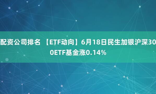 配资公司排名 【ETF动向】6月18日民生加银沪深300ETF基金涨0.14%
