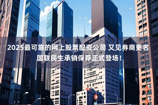 2025最可靠的网上股票配资公司 又见券商更名 国联民生承销保荐正式登场！