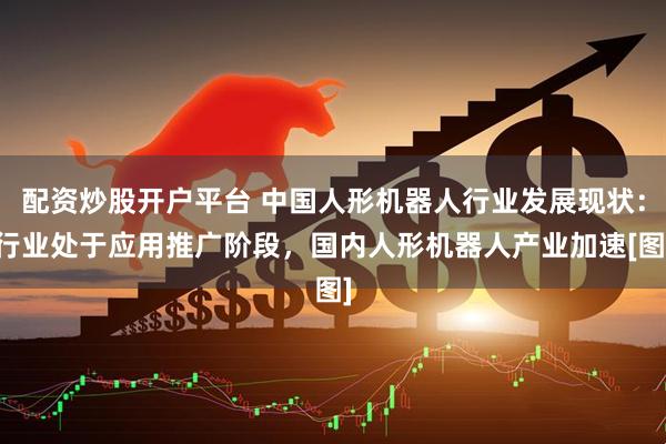 配资炒股开户平台 中国人形机器人行业发展现状：行业处于应用推广阶段，国内人形机器人产业加速[图]