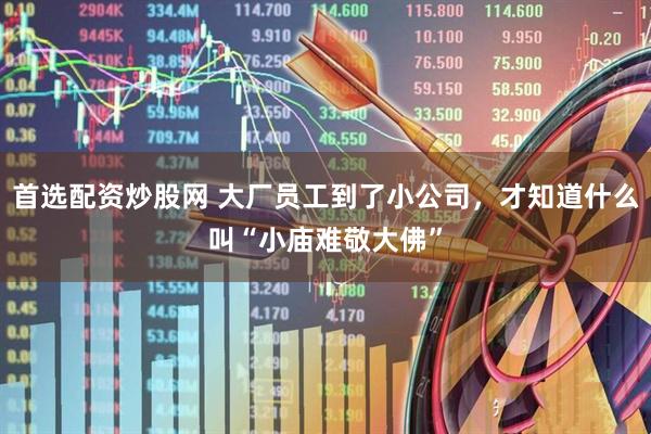首选配资炒股网 大厂员工到了小公司，才知道什么叫“小庙难敬大佛”