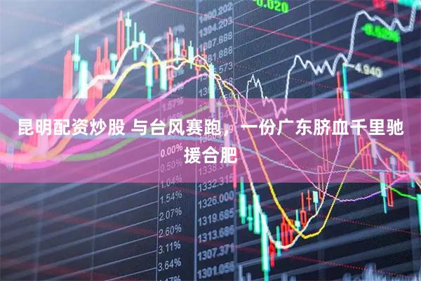 昆明配资炒股 与台风赛跑，一份广东脐血千里驰援合肥