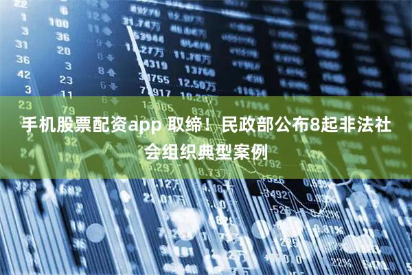 手机股票配资app 取缔！民政部公布8起非法社会组织典型案例