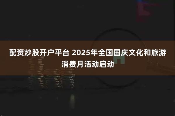 配资炒股开户平台 2025年全国国庆文化和旅游消费月活动启动